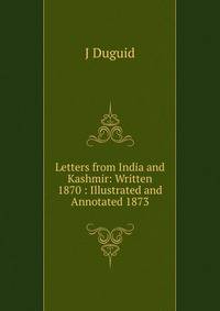 Letters from India and Kashmir: Written 1870 : Illustrated and Annotated 1873