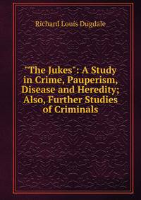 "The Jukes": A Study in Crime, Pauperism, Disease and Heredity; Also, Further Studies of Criminals