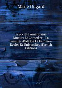 La Societe Americaine: Moeurs Et Caractere--La Famille--Role De La Femme--Ecoles Et Universites (French Edition)