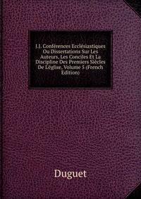 J.J. Conf?rences Eccl?siastiques Ou Dissertations Sur Les Auteurs, Les Conciles Et La Discipline Des Premiers Si?cles De L'?glise, Volume 5 (French Edition)