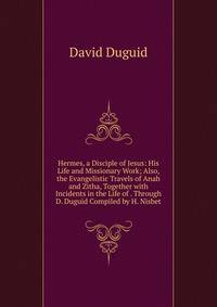 Hermes, a Disciple of Jesus: His Life and Missionary Work; Also, the Evangelistic Travels of Anah and Zitha, Together with Incidents in the Life of . Through D. Duguid Compiled by H. Nisbet.