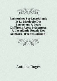 Recherches Sur L'ost?ologie Et La Myologie Des Batraciens ? Leurs Diff?rens ?ges: Pr?sent?es ? L'acad?mie Royale Des Sciences . (French Edition)