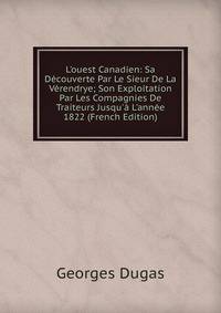 L'ouest Canadien: Sa D?couverte Par Le Sieur De La V?rendrye; Son Exploitation Par Les Compagnies De Traiteurs Jusqu'? L'ann?e 1822 (French Edition)