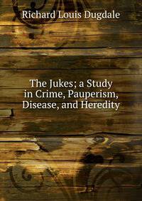 The Jukes; a Study in Crime, Pauperism, Disease, and Heredity