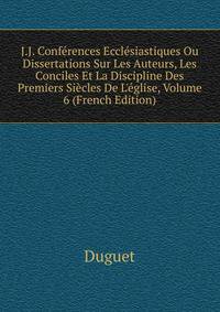 J.J. Conf?rences Eccl?siastiques Ou Dissertations Sur Les Auteurs, Les Conciles Et La Discipline Des Premiers Si?cles De L'?glise, Volume 6 (French Edition)