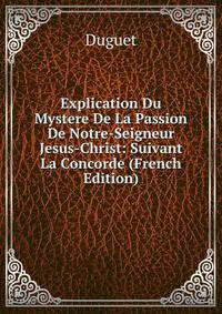 Explication Du Mystere De La Passion De Notre-Seigneur Jesus-Christ: Suivant La Concorde (French Edition)