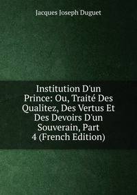 Institution D'un Prince: Ou, Trait? Des Qualitez, Des Vertus Et Des Devoirs D'un Souverain, Part 4 (French Edition)