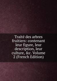 Trait? des arbres fruitiers: contenant leur figure, leur description, leur culture, &amp;c. Volume 2 (French Edition)