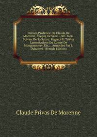 Poesies Profanes: De Claude De Morenne, Eveque De Seez, 1601-1606. Suivies De Sa Satire: Regrets Et Tristes Lamentations Du Comte De Mongommery, Etc.; . Annotees Par L. Duhamel . (French Edition)