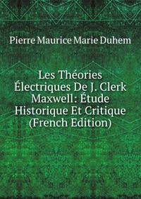 Les Theories Electriques De J. Clerk Maxwell: Etude Historique Et Critique (French Edition)