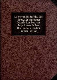 La Mennais: Sa Vie, Ses Id?es, Ses Ouvrages D'apr?s Les Sources Imprim?es Et Les Documents In?dits (French Edition)