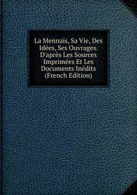 La Mennais, Sa Vie, Des Id?es, Ses Ouvrages. D'apr?s Les Sources Imprim?es Et Les Documents In?dits (French Edition)