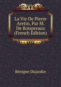 La Vie De Pierre Aretin, Par M. De Boispreaux (French Edition)