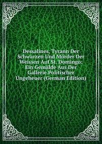 Dessalines, Tyrann Der Schwarzen Und Morder Der Weissen Auf St. Domingo: Ein Gemalde Aus Der Gallerie Politischer Ungeheuer (German Edition)