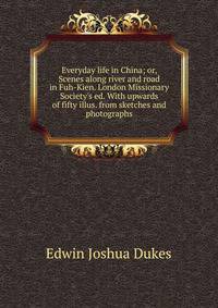 Everyday life in China; or, Scenes along river and road in Fuh-Kien. London Missionary Society's ed. With upwards of fifty illus. from sketches and photographs
