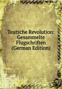 Teutsche Revolution: Gesammelte Flugschriften (German Edition)