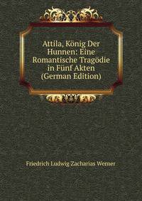 Attila, K?nig Der Hunnen: Eine Romantische Trag?die in F?nf Akten (German Edition)