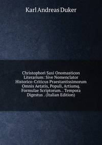 Christophori Saxi Onomasticon Literarium: Sive Nomenclator Historico-Criticus Praestantissimorum Omnis Aetatis, Populi, Artiumq. Formulae Scriptorum. . Tempora Digestus . (Italian Edition)