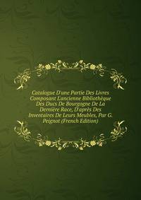 Catalogue D'une Partie Des Livres Composant L'ancienne Biblioth?que Des Ducs De Bourgogne De La Derni?re Race, D'apr?s Des Inventaires De Leurs Meubles, Par G. Peignot (French Edition)