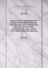 Versuch Eines Geographisch-Historischen Worterbuches: Vornehmlich Zum Gebrauche Des C.C. Tacitus Uber Deutschlands Lage, Sitten Und Volker (German Edition)