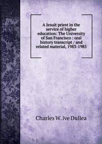 A Jesuit priest in the service of higher education: The University of San Francisco : oral history transcript / and related material, 1983-1985