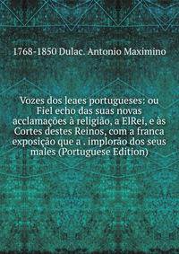 Vozes dos leaes portugueses: ou Fiel echo das suas novas acclamacoes a religiao, a ElRei, e as Cortes destes Reinos, com a franca exposicao que a . implorao dos seus males (Portuguese Edition)