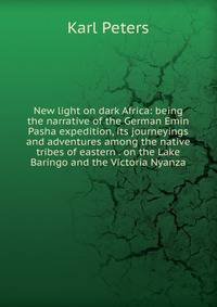 New light on dark Africa: being the narrative of the German Emin Pasha expedition, its journeyings and adventures among the native tribes of eastern . on the Lake Baringo and the Victoria Nyanza