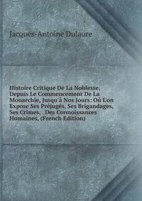 Histoire Critique De La Noblesse, Depuis Le Commencement De La Monarchie, Jusqu'? Nos Jours: O? L'on Expose Ses Pr?jug?s, Ses Brigandages, Ses Crimes, . Des Connoissances Humaines, (French Edition)