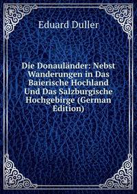 Die Donaulander: Nebst Wanderungen in Das Baierische Hochland Und Das Salzburgische Hochgebirge (German Edition)