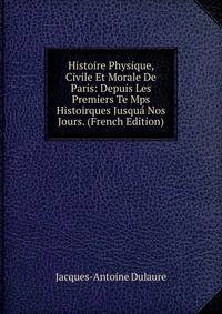 Histoire Physique, Civile Et Morale De Paris: Depuis Les Premiers Te Mps Histoirques Jusqua Nos Jours. (French Edition)