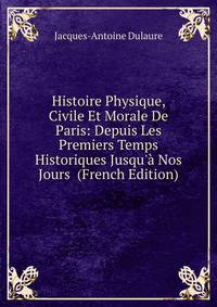 Histoire Physique, Civile Et Morale De Paris: Depuis Les Premiers Temps Historiques Jusqu'? Nos Jours (French Edition)