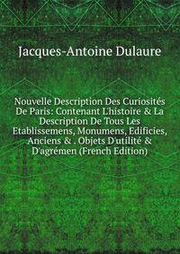 Nouvelle Description Des Curiosit?s De Paris: Contenant L'histoire &amp; La Description De Tous Les Etablissemens, Monumens, Edificies, Anciens &amp; . Objets D'utilit? &amp; D'agr?men (French Edition)