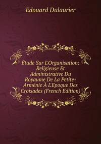 ?tude Sur L'Organisation: Religieuse Et Administrative Du Royaume De La Petite-Arm?nie ? L'Epoque Des Croisades (French Edition)