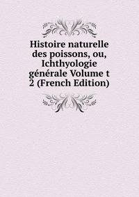 Histoire naturelle des poissons, ou, Ichthyologie generale Volume t 2 (French Edition)