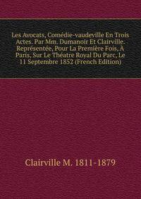 Les Avocats, Comedie-vaudeville En Trois Actes. Par Mm. Dumanoir Et Clairville. Representee, Pour La Premiere Fois, A Paris, Sur Le Theatre Royal Du Parc, Le 11 Septembre 1852 (French Edition)