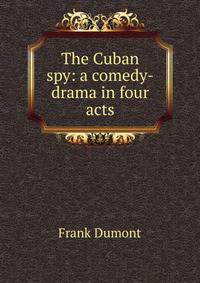 The Cuban spy: a comedy-drama in four acts