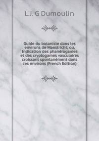 Guide du botaniste dans les environs de Maestricht; ou, Indication des phanerogames et des cryptogames vasculaires croissant spontanement dans ces environs (French Edition)