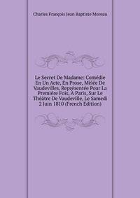 Le Secret De Madame: Comedie En Un Acte, En Prose, Melee De Vaudevilles, Representee Pour La Premiere Fois, A Paris, Sur Le Theatre De Vaudeville, Le Samedi 2 Juin 1810 (French Edition)
