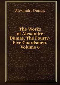 The Works of Alexandre Dumas. The Fourty-Five Guardsmen. Volume 6