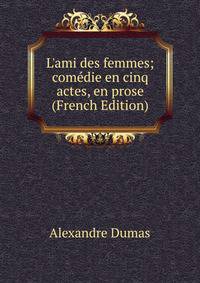 L'ami des femmes; com?die en cinq actes, en prose (French Edition)