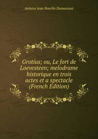 Grotius; ou, Le fort de Loevesteen; melodrame historique en trois actes et a spectacle (French Edition)