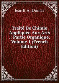 Traite De Chimie Appliquee Aux Arts .: Partie Organique, Volume 1 (French Edition)