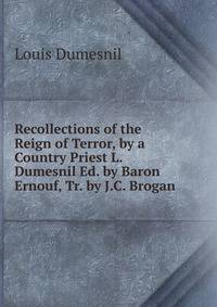 Recollections of the Reign of Terror, by a Country Priest L. Dumesnil Ed. by Baron Ernouf, Tr. by J.C. Brogan