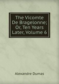 The Vicomte De Bragelonne; Or, Ten Years Later, Volume 6