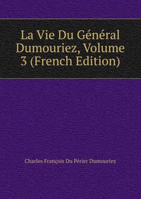 La Vie Du General Dumouriez, Volume 3 (French Edition)