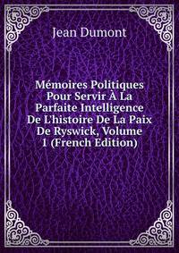 M?moires Politiques Pour Servir ? La Parfaite Intelligence De L'histoire De La Paix De Ryswick, Volume 1 (French Edition)
