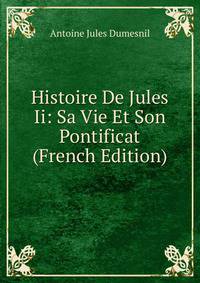 Histoire De Jules Ii: Sa Vie Et Son Pontificat (French Edition)
