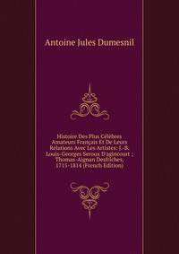 Histoire Des Plus C?l?bres Amateurs Fran?ais Et De Leurs Relations Avec Les Artistes: J.-B. Louis-Georges Seroux D'agincourt ; Thomas-Aignan Desfriches, 1715-1814 (French Edition)