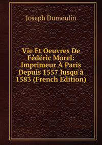 Vie Et Oeuvres De F?d?ric Morel: Imprimeur ? Paris Depuis 1557 Jusqu'? 1583 (French Edition)