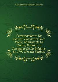 Correspondance Du General Dumourier Avec Pache, Ministre De La Guerre, Pendant La Campagne De La Belgique, En 1792 (French Edition)